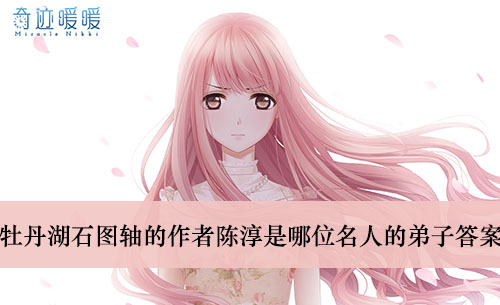 《奇迹暖暖》牡丹湖石图轴的作者陈淳是哪位名人的弟子答案介绍