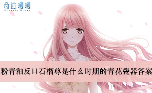 《奇迹暖暖》粉青釉反口石榴尊是什么时期的青花瓷器答案介绍