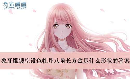 《奇迹暖暖》象牙雕镂空设色牡丹八角长方盒是什么形状的答案介绍